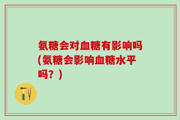 氨糖会对血糖有影响吗(氨糖会影响血糖水平吗？)