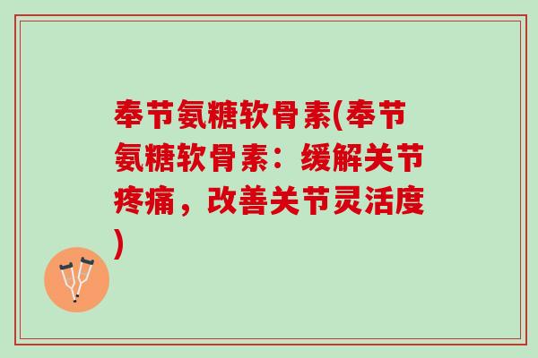 奉节氨糖软骨素(奉节氨糖软骨素：缓解关节疼痛，改善关节灵活度)