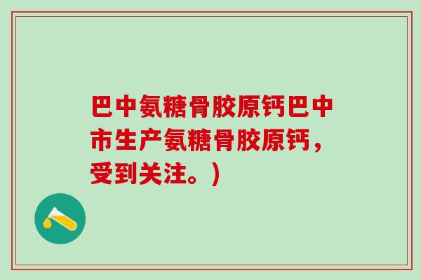 巴中氨糖骨胶原钙巴中市生产氨糖骨胶原钙，受到关注。)