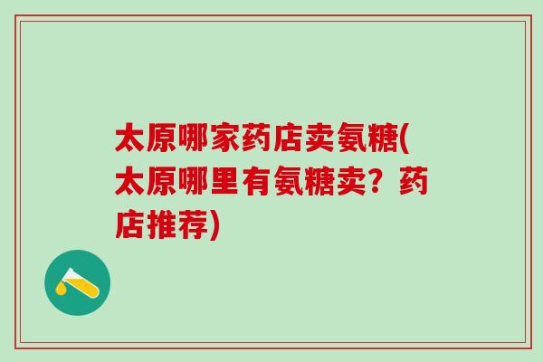 太原哪家药店卖氨糖(太原哪里有氨糖卖？药店推荐)