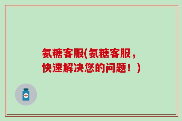 氨糖客服(氨糖客服,快速解决您的问题!) 氨糖客服(氨糖客服,快速解决您的问题!)