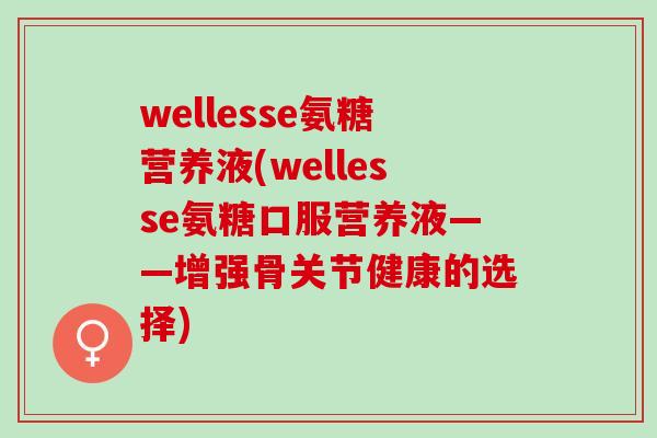 wellesse氨糖营养液(wellesse氨糖口服营养液——增强骨关节健康的选择)