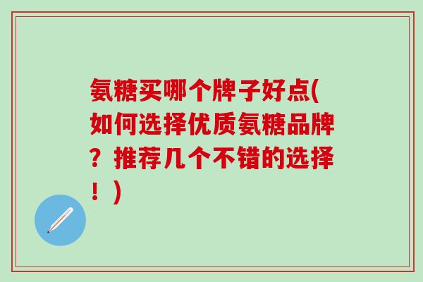 氨糖买哪个牌子好点(如何选择优质氨糖品牌？推荐几个不错的选择！)
