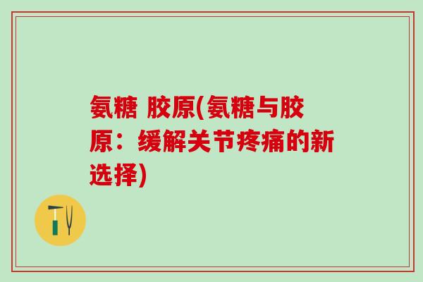氨糖 胶原(氨糖与胶原：缓解关节疼痛的新选择)