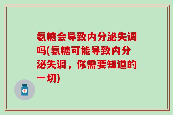 氨糖会导致内分泌失调吗(氨糖可能导致内分泌失调，你需要知道的一切)