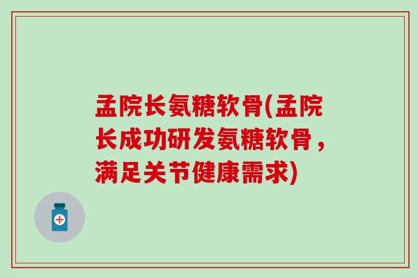 孟院长氨糖软骨(孟院长成功研发氨糖软骨，满足关节健康需求)