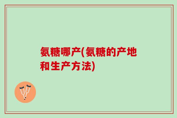 氨糖哪产(氨糖的产地和生产方法)