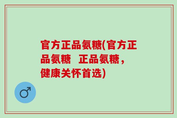 官方正品氨糖(官方正品氨糖  正品氨糖，健康关怀首选)