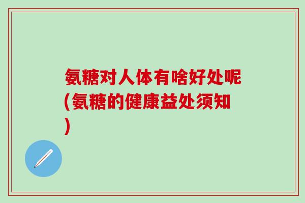 氨糖对人体有啥好处呢(氨糖的健康益处须知)