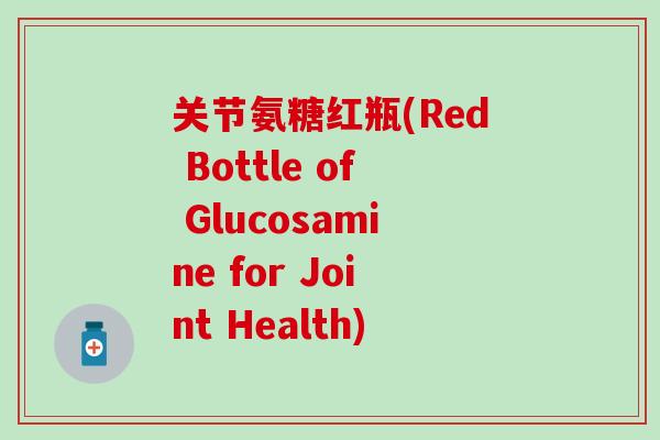 关节氨糖红瓶(Red Bottle of Glucosamine for Joint Health)