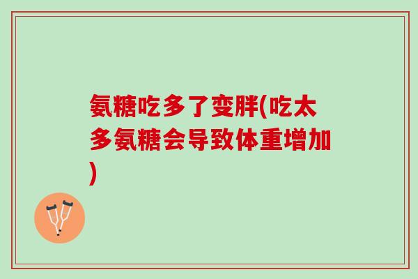 氨糖吃多了变胖(吃太多氨糖会导致体重增加)
