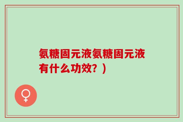 氨糖固元液氨糖固元液有什么功效？)