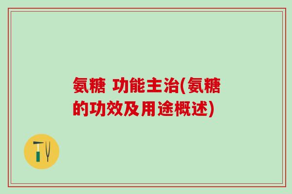 氨糖 功能主治(氨糖的功效及用途概述)