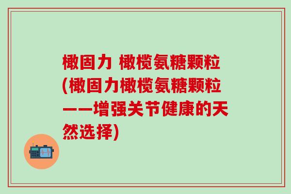 橄固力 橄榄氨糖颗粒(橄固力橄榄氨糖颗粒——增强关节健康的天然选择)