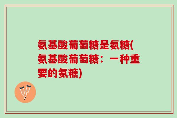 氨基酸葡萄糖是氨糖(氨基酸葡萄糖：一种重要的氨糖)