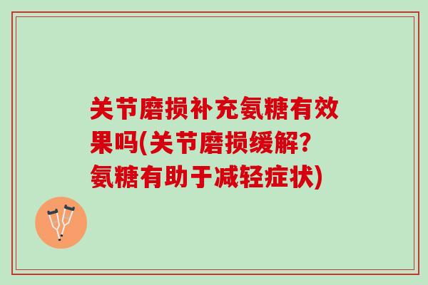 关节磨损补充氨糖有效果吗(关节磨损缓解？氨糖有助于减轻症状)