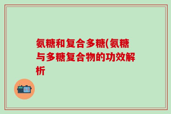 氨糖和复合多糖(氨糖与多糖复合物的功效解析