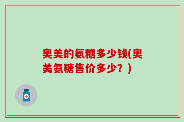 奥美的氨糖多少钱(奥美氨糖售价多少？)