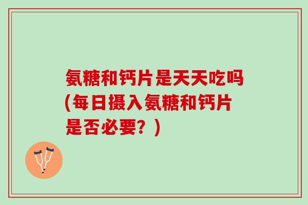 氨糖和钙片是天天吃吗(每日摄入氨糖和钙片是否必要？)