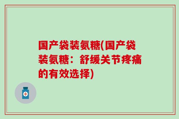 国产袋装氨糖(国产袋装氨糖：舒缓关节的有效选择)