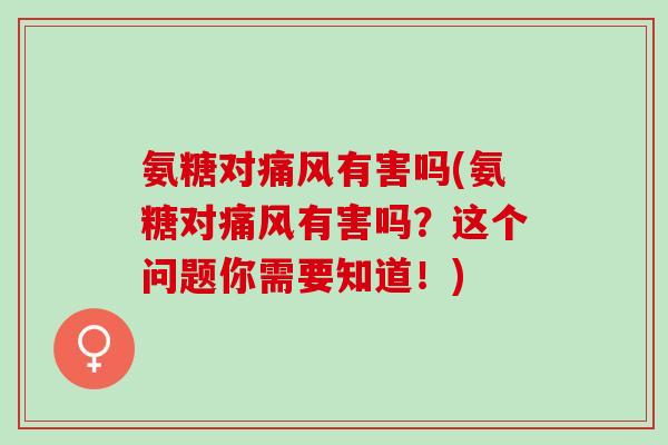 氨糖对痛风有害吗(氨糖对痛风有害吗？这个问题你需要知道！)