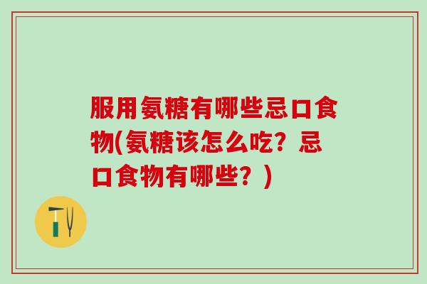 服用氨糖有哪些忌口食物(氨糖该怎么吃？忌口食物有哪些？)
