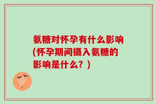 氨糖对怀孕有什么影响(怀孕期间摄入氨糖的影响是什么？)
