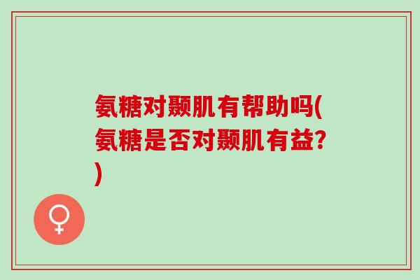 氨糖对颞肌有帮助吗(氨糖是否对颞肌有益？)