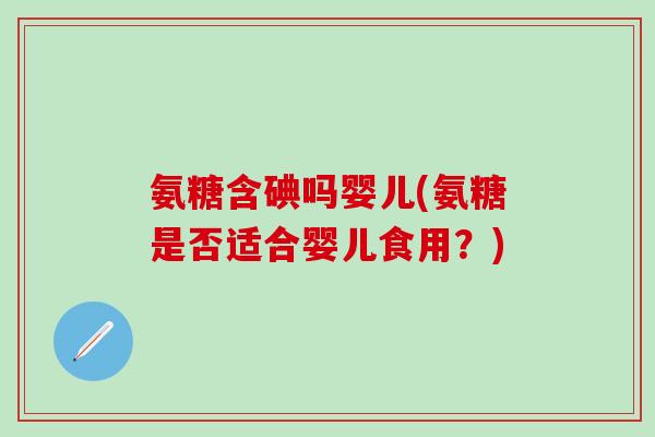 氨糖含碘吗婴儿(氨糖是否适合婴儿食用？)