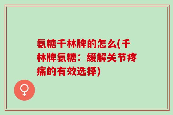 氨糖千林牌的怎么(千林牌氨糖：缓解关节疼痛的有效选择)