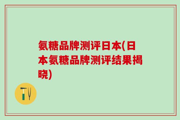 氨糖品牌测评日本(日本氨糖品牌测评结果揭晓)