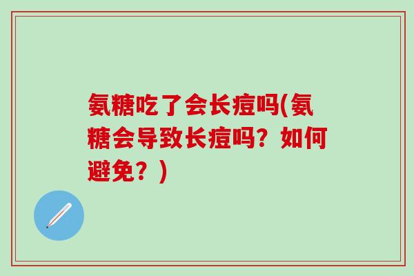 氨糖吃了会长痘吗(氨糖会导致长痘吗?如何避免?) 氨糖吃了会长痘吗(氨糖会导致长痘吗?如何避免?)