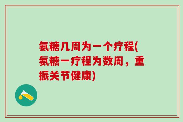 氨糖几周为一个疗程(氨糖一疗程为数周,重振关节健康) 氨糖几周为一个疗程(氨糖一疗程为数周,重振关节健康)