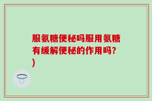 服氨糖便秘吗服用氨糖有缓解便秘的作用吗？)