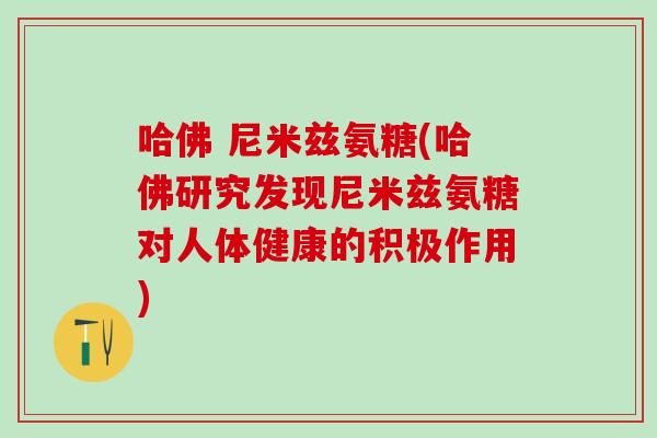 哈佛 尼米兹氨糖(哈佛研究发现尼米兹氨糖对人体健康的积极作用) 哈佛 尼米兹氨糖(哈佛研究发现尼米兹氨糖对人体健康的积极作用)