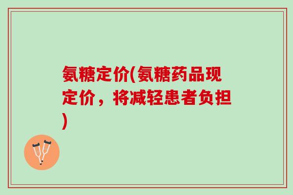 氨糖定价(氨糖药品现定价，将减轻患者负担)