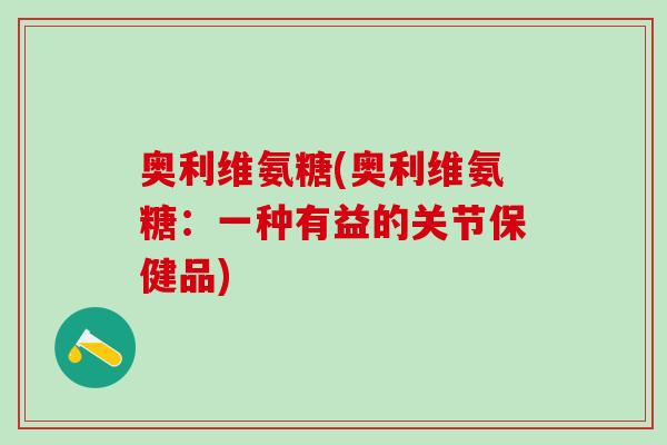 奥利维氨糖(奥利维氨糖:一种有益的关节保健品) 奥利维氨糖(奥利维氨糖:一种有益的关节保健品)