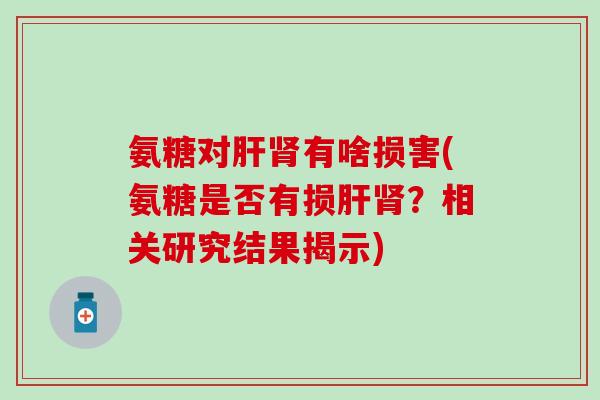 氨糖对肝肾有啥损害(氨糖是否有损肝肾？相关研究结果揭示)