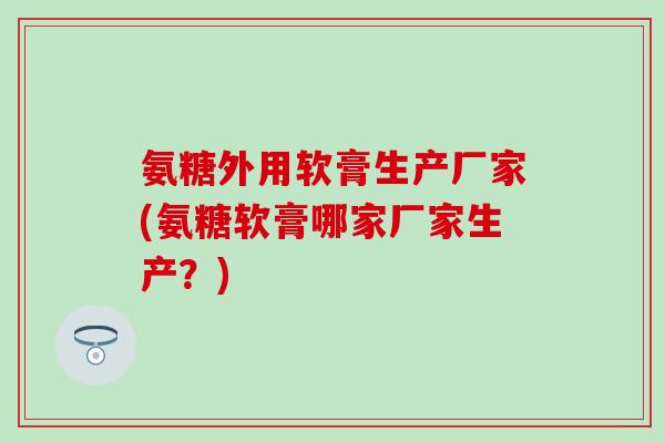氨糖外用软膏生产厂家(氨糖软膏哪家厂家生产？)