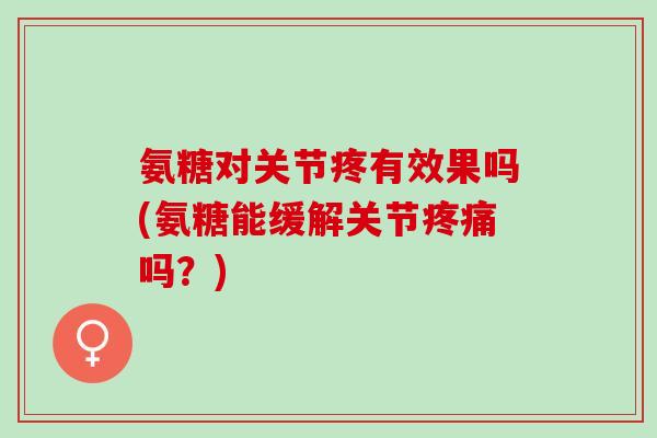 氨糖对关节疼有效果吗(氨糖能缓解关节疼痛吗？)