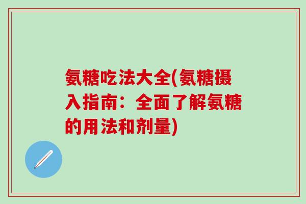氨糖吃法大全(氨糖摄入指南：全面了解氨糖的用法和剂量)
