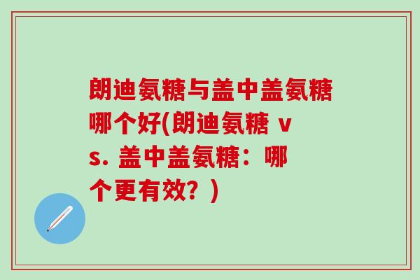 朗迪氨糖与盖中盖氨糖哪个好(朗迪氨糖 vs. 盖中盖氨糖：哪个更有效？)