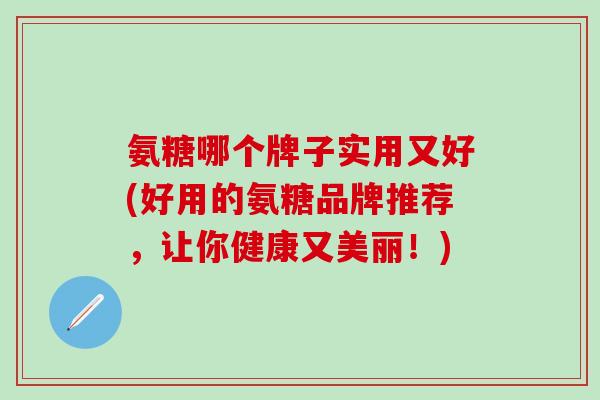 氨糖哪个牌子实用又好(好用的氨糖品牌推荐，让你健康又美丽！)