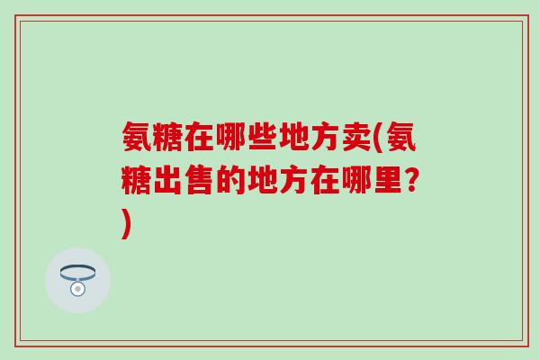 氨糖在哪些地方卖(氨糖出售的地方在哪里？)