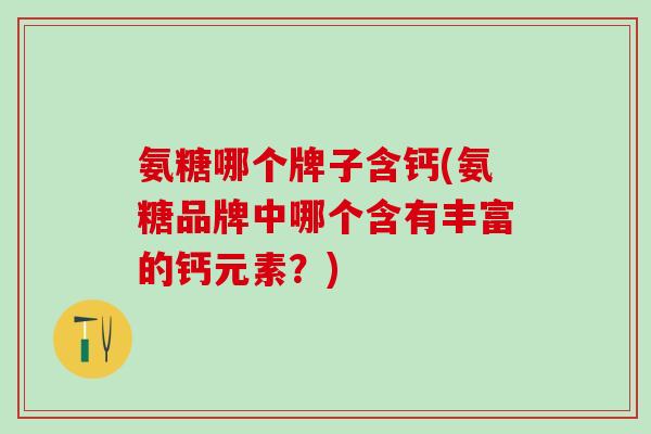 氨糖哪个牌子含钙(氨糖品牌中哪个含有丰富的钙元素？)