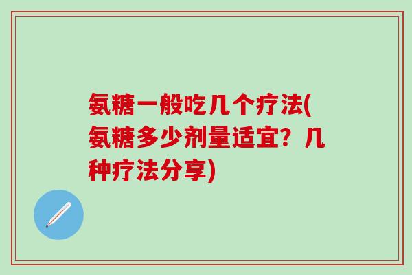 氨糖一般吃几个疗法(氨糖多少剂量适宜？几种疗法分享)