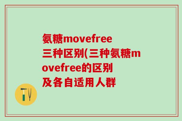 氨糖movefree三种区别(三种氨糖movefree的区别及各自适用人群
