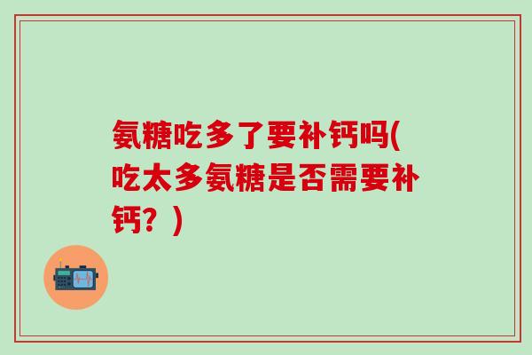 氨糖吃多了要补钙吗(吃太多氨糖是否需要补钙？)