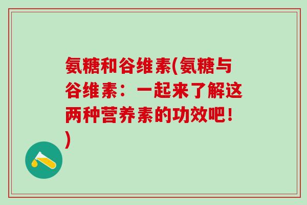 氨糖和谷维素(氨糖与谷维素：一起来了解这两种营养素的功效吧！)