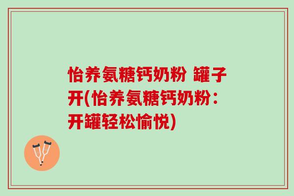 怡养氨糖钙奶粉 罐子开(怡养氨糖钙奶粉：开罐轻松愉悦)